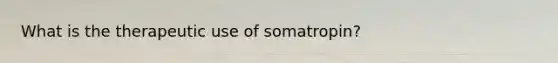 What is the therapeutic use of somatropin?