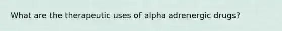 What are the therapeutic uses of alpha adrenergic drugs?