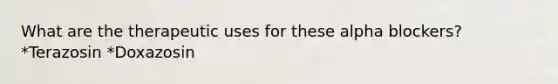 What are the therapeutic uses for these alpha blockers? *Terazosin *Doxazosin