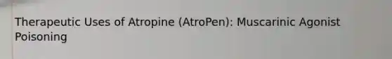 Therapeutic Uses of Atropine (AtroPen): Muscarinic Agonist Poisoning