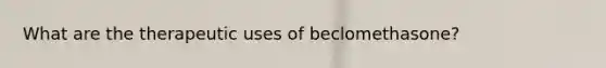 What are the therapeutic uses of beclomethasone?
