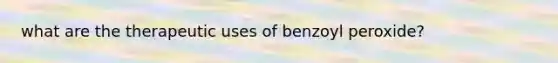 what are the therapeutic uses of benzoyl peroxide?