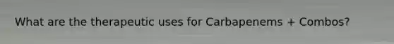 What are the therapeutic uses for Carbapenems + Combos?