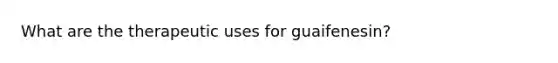 What are the therapeutic uses for guaifenesin?