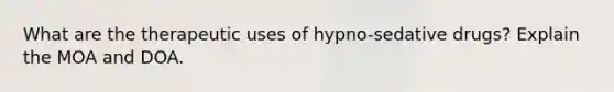 What are the therapeutic uses of hypno-sedative drugs? Explain the MOA and DOA.