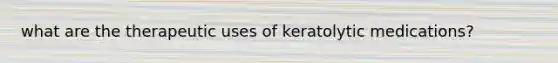 what are the therapeutic uses of keratolytic medications?