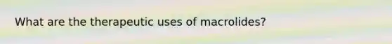 What are the therapeutic uses of macrolides?