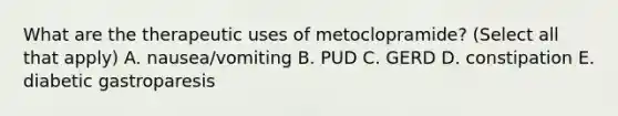 What are the therapeutic uses of metoclopramide? (Select all that apply) A. nausea/vomiting B. PUD C. GERD D. constipation E. diabetic gastroparesis