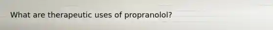 What are therapeutic uses of propranolol?