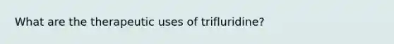 What are the therapeutic uses of trifluridine?