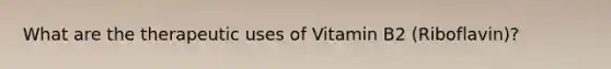 What are the therapeutic uses of Vitamin B2 (Riboflavin)?