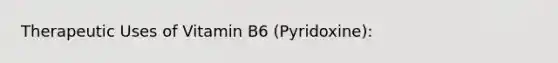 Therapeutic Uses of Vitamin B6 (Pyridoxine):