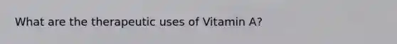 What are the therapeutic uses of Vitamin A?