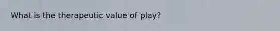 What is the therapeutic value of play?