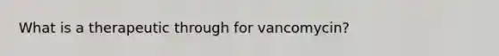 What is a therapeutic through for vancomycin?