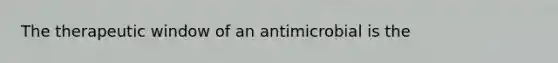 The therapeutic window of an antimicrobial is the