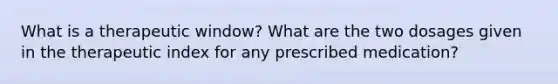 What is a therapeutic window? What are the two dosages given in the therapeutic index for any prescribed medication?