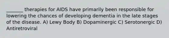 _______ therapies for AIDS have primarily been responsible for lowering the chances of developing dementia in the late stages of the disease. A) Lewy Body B) Dopaminergic C) Serotonergic D) Antiretroviral