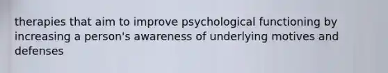 therapies that aim to improve psychological functioning by increasing a person's awareness of underlying motives and defenses