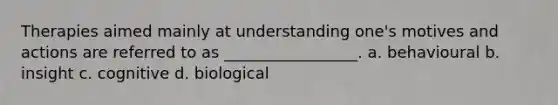 Therapies aimed mainly at understanding one's motives and actions are referred to as _________________. a. behavioural b. insight c. cognitive d. biological