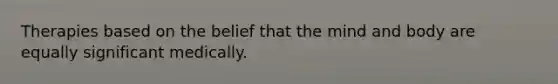 Therapies based on the belief that the mind and body are equally significant medically.