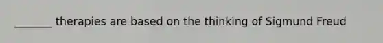 _______ therapies are based on the thinking of Sigmund Freud