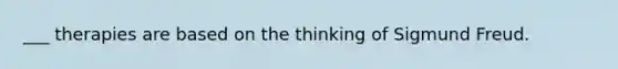 ___ therapies are based on the thinking of Sigmund Freud.
