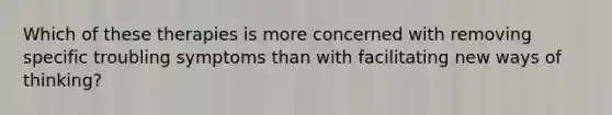 Which of these therapies is more concerned with removing specific troubling symptoms than with facilitating new ways of thinking?