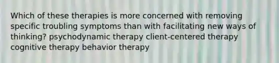 Which of these therapies is more concerned with removing specific troubling symptoms than with facilitating new ways of thinking? psychodynamic therapy client-centered therapy cognitive therapy behavior therapy