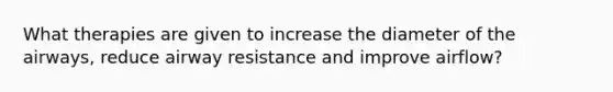 What therapies are given to increase the diameter of the airways, reduce airway resistance and improve airflow?