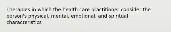 Therapies in which the health care practitioner consider the person's physical, mental, emotional, and spiritual characteristics