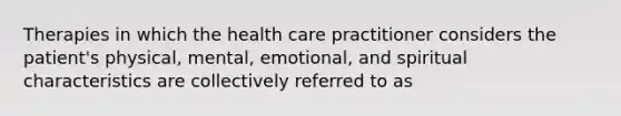 Therapies in which the health care practitioner considers the patient's physical, mental, emotional, and spiritual characteristics are collectively referred to as