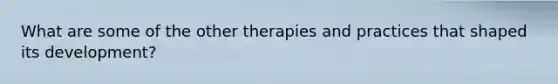 What are some of the other therapies and practices that shaped its development?