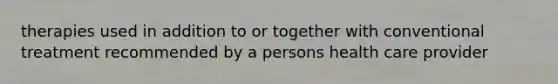 therapies used in addition to or together with conventional treatment recommended by a persons health care provider