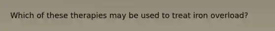 Which of these therapies may be used to treat iron overload?