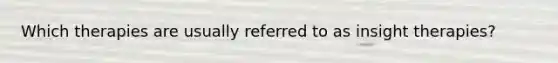Which therapies are usually referred to as insight therapies?