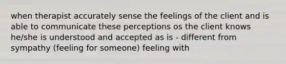 when therapist accurately sense the feelings of the client and is able to communicate these perceptions os the client knows he/she is understood and accepted as is - different from sympathy (feeling for someone) feeling with