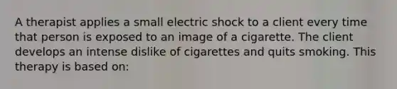 A therapist applies a small electric shock to a client every time that person is exposed to an image of a cigarette. The client develops an intense dislike of cigarettes and quits smoking. This therapy is based on: