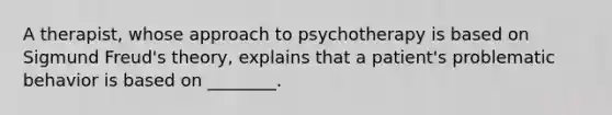 A therapist, whose approach to psychotherapy is based on Sigmund Freud's theory, explains that a patient's problematic behavior is based on ________.