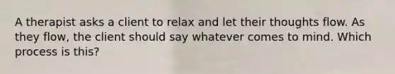 A therapist asks a client to relax and let their thoughts flow. As they flow, the client should say whatever comes to mind. Which process is this?