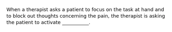 When a therapist asks a patient to focus on the task at hand and to block out thoughts concerning the pain, the therapist is asking the patient to activate ___________.