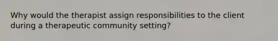 Why would the therapist assign responsibilities to the client during a therapeutic community setting?