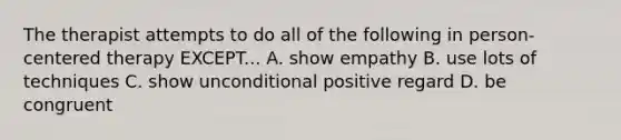 The therapist attempts to do all of the following in person-centered therapy EXCEPT... A. show empathy B. use lots of techniques C. show unconditional positive regard D. be congruent