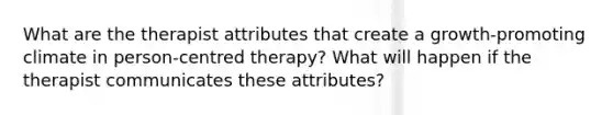 What are the therapist attributes that create a growth-promoting climate in person-centred therapy? What will happen if the therapist communicates these attributes?