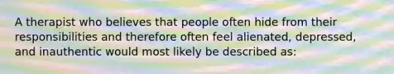 A therapist who believes that people often hide from their responsibilities and therefore often feel alienated, depressed, and inauthentic would most likely be described as: