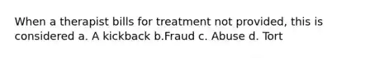 When a therapist bills for treatment not provided, this is considered a. A kickback b.Fraud c. Abuse d. Tort