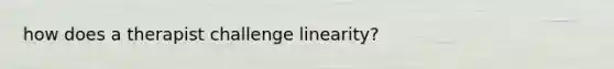 how does a therapist challenge linearity?