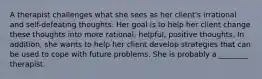 A therapist challenges what she sees as her client's irrational and self-defeating thoughts. Her goal is to help her client change these thoughts into more rational, helpful, positive thoughts. In addition, she wants to help her client develop strategies that can be used to cope with future problems. She is probably a ________ therapist.