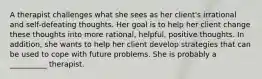 A therapist challenges what she sees as her client's irrational and self-defeating thoughts. Her goal is to help her client change these thoughts into more rational, helpful, positive thoughts. In addition, she wants to help her client develop strategies that can be used to cope with future problems. She is probably a __________ therapist.