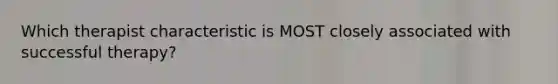 Which therapist characteristic is MOST closely associated with successful therapy?